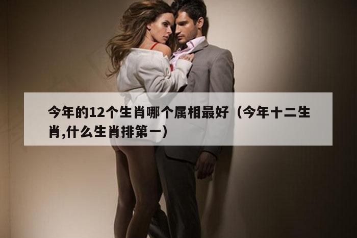 今年的12个生肖哪个属相最好（今年十二生肖,什么生肖排第一）