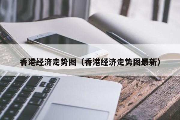 香港经济走势图（香港经济走势图最新）