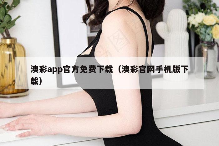 澳彩app官方免费下载（澳彩官网手机版下载）
