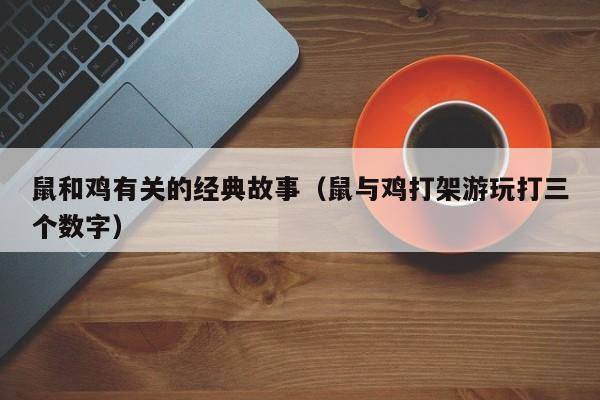 鼠和鸡有关的经典故事（鼠与鸡打架游玩打三个数字）