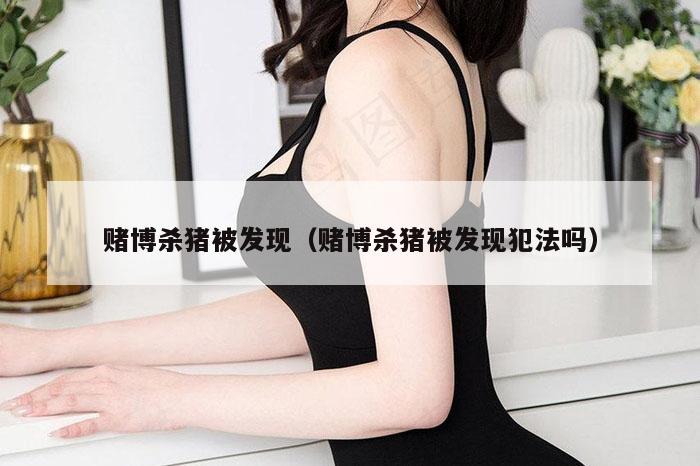 赌博杀猪被发现（赌博杀猪被发现犯法吗）