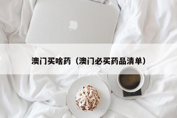 澳门买啥药（澳门必买药品清单）