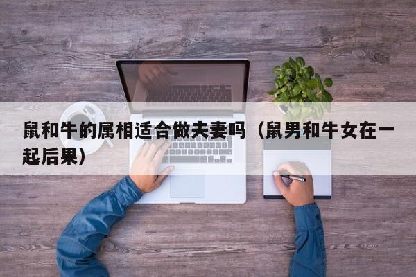 鼠和牛的属相适合做夫妻吗（鼠男和牛女在一起后果）