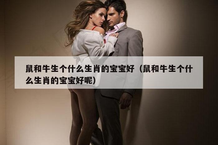 鼠和牛生个什么生肖的宝宝好（鼠和牛生个什么生肖的宝宝好呢）